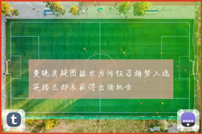 曼晚质疑图赫尔为何征召梅努入选英格兰却未获得出场机会