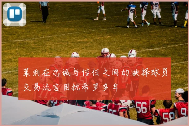 莱利在忠诚与信任之间的抉择球员交易流言困扰希罗多年
