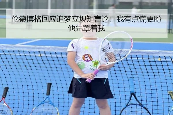 伦德博格回应追梦立规矩言论：我有点慌更盼他先罩着我