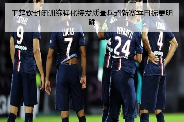 王楚钦封闭训练强化接发质量乒超新赛季目标更明确
