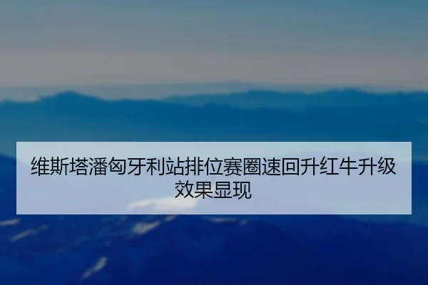 维斯塔潘匈牙利站排位赛圈速回升红牛升级效果显现