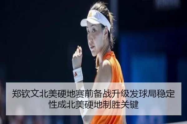 郑钦文北美硬地赛前备战升级发球局稳定性成北美硬地制胜关键