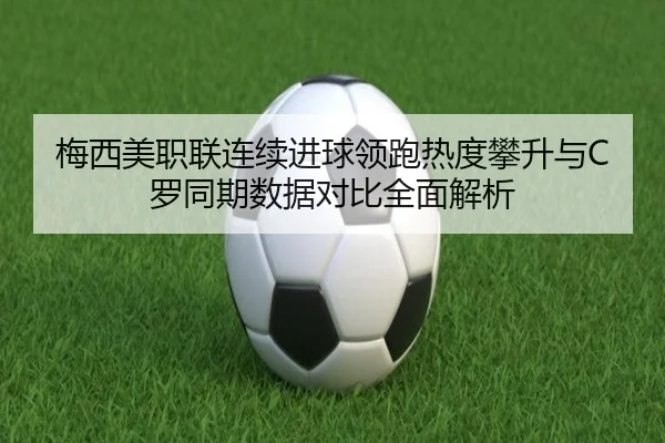 梅西美职联连续进球领跑热度攀升与C罗同期数据对比全面解析